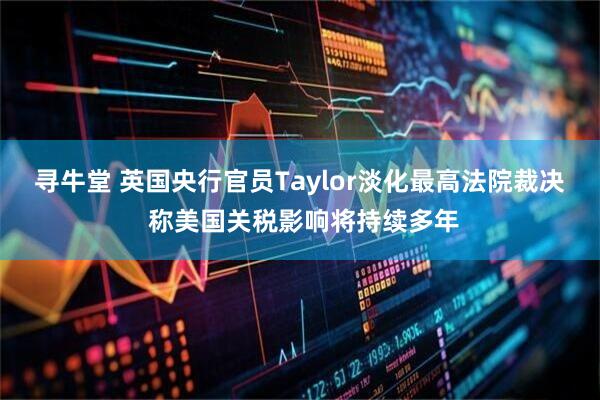寻牛堂 英国央行官员Taylor淡化最高法院裁决 称美国关税影响将持续多年