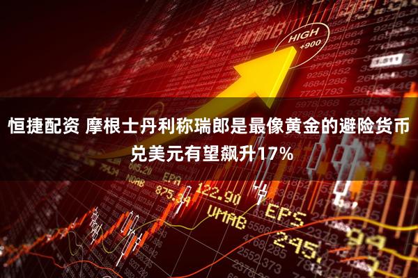 恒捷配资 摩根士丹利称瑞郎是最像黄金的避险货币 兑美元有望飙升17%