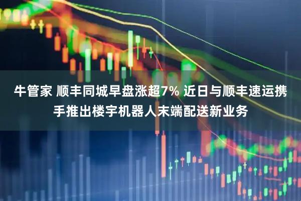 牛管家 顺丰同城早盘涨超7% 近日与顺丰速运携手推出楼宇机器人末端配送新业务