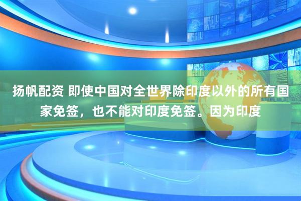 扬帆配资 即使中国对全世界除印度以外的所有国家免签，也不能对印度免签。因为印度
