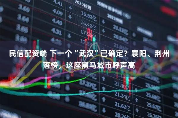 民信配资端 下一个“武汉”已确定？襄阳、荆州落榜，这座黑马城市呼声高