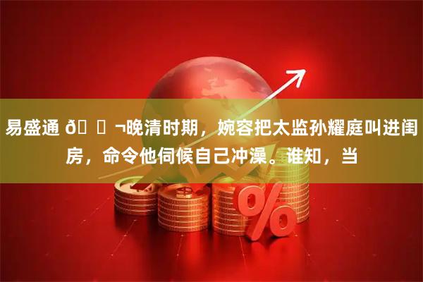 易盛通 🌬晚清时期，婉容把太监孙耀庭叫进闺房，命令他伺候自己冲澡。谁知，当