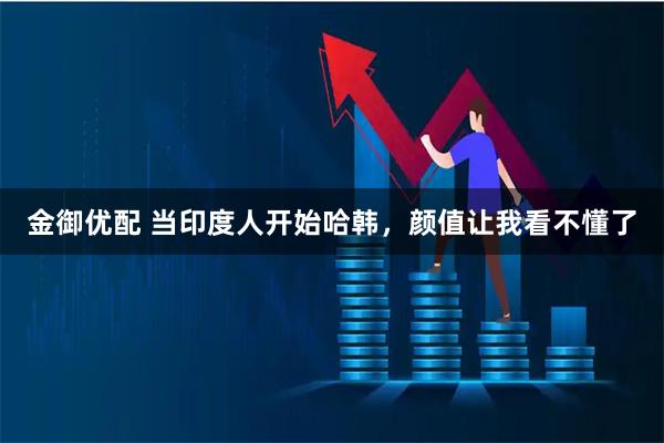 金御优配 当印度人开始哈韩，颜值让我看不懂了