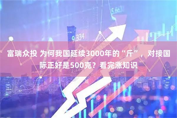 富瑞众投 为何我国延续3000年的“斤”，对接国际正好是500克？看完涨知识