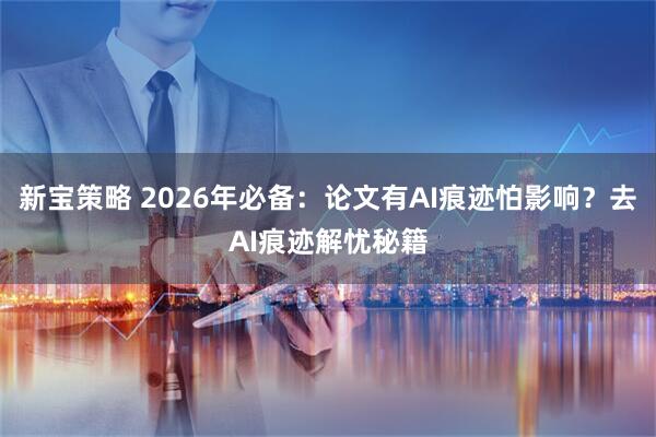 新宝策略 2026年必备：论文有AI痕迹怕影响？去AI痕迹解忧秘籍