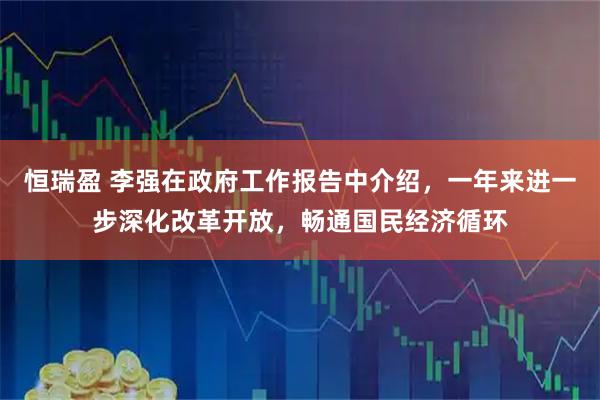 恒瑞盈 李强在政府工作报告中介绍，一年来进一步深化改革开放，畅通国民经济循环