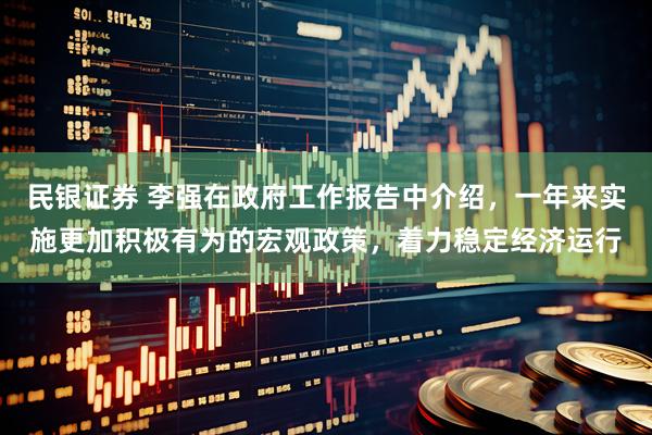 民银证券 李强在政府工作报告中介绍，一年来实施更加积极有为的宏观政策，着力稳定经济运行