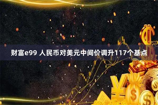 财富e99 人民币对美元中间价调升117个基点