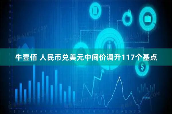 牛壹佰 人民币兑美元中间价调升117个基点
