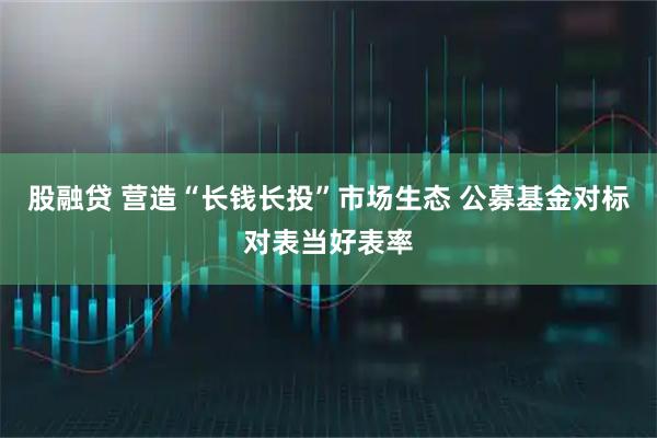 股融贷 营造“长钱长投”市场生态 公募基金对标对表当好表率