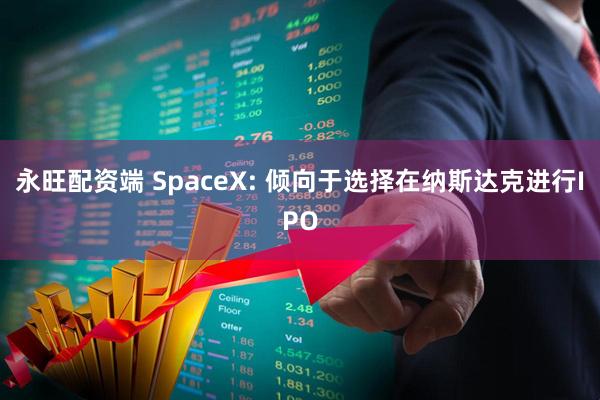 永旺配资端 SpaceX: 倾向于选择在纳斯达克进行IPO