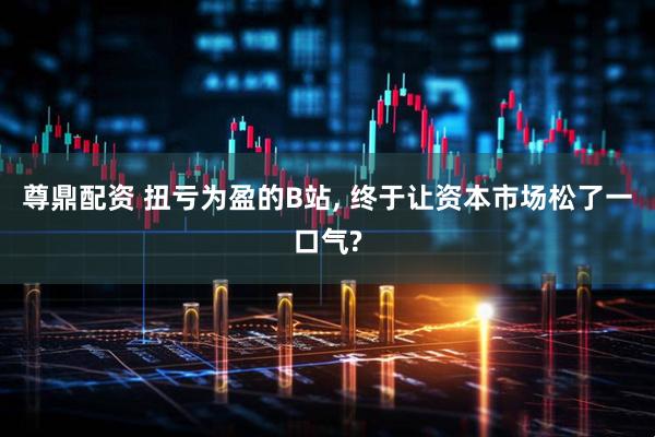 尊鼎配资 扭亏为盈的B站, 终于让资本市场松了一口气?