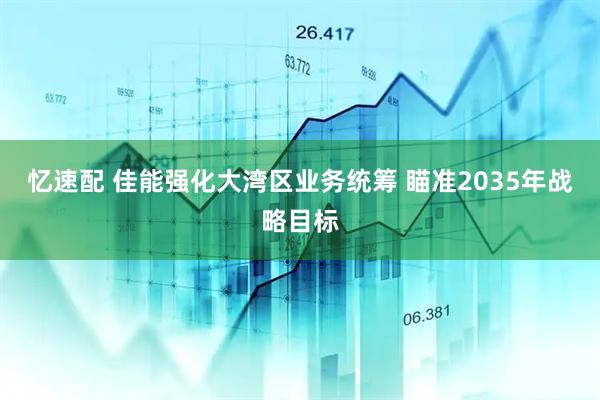 忆速配 佳能强化大湾区业务统筹 瞄准2035年战略目标