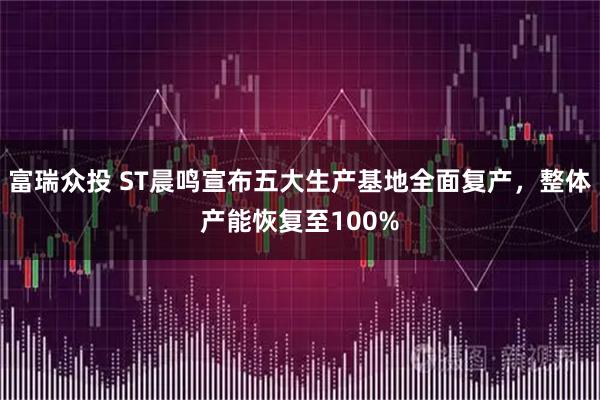 富瑞众投 ST晨鸣宣布五大生产基地全面复产，整体产能恢复至100%