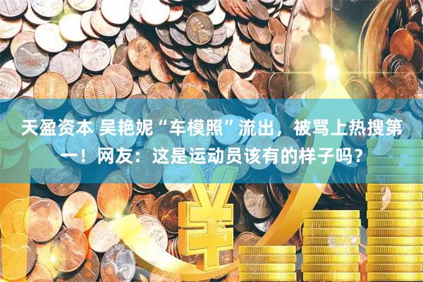 天盈资本 吴艳妮“车模照”流出，被骂上热搜第一！网友：这是运动员该有的样子吗？