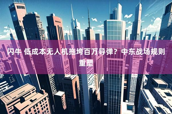 闪牛 低成本无人机拖垮百万导弹？中东战场规则重塑