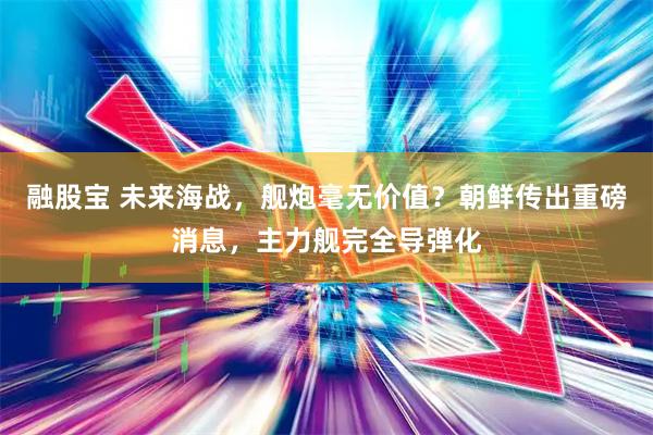 融股宝 未来海战，舰炮毫无价值？朝鲜传出重磅消息，主力舰完全导弹化