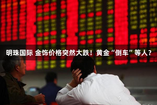 明珠国际 金饰价格突然大跌！黄金“倒车”等人？