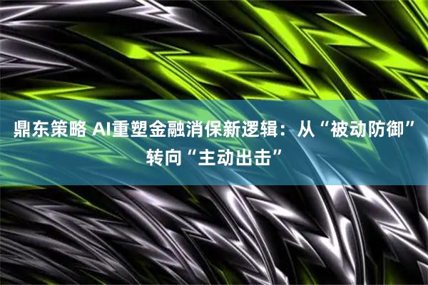 鼎东策略 AI重塑金融消保新逻辑：从“被动防御”转向“主动出击”