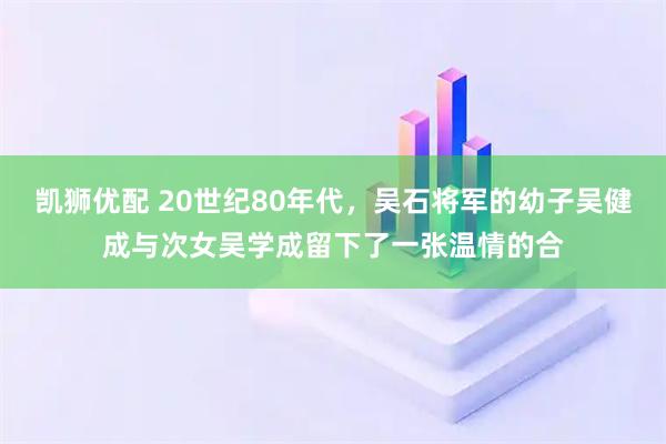 凯狮优配 20世纪80年代，吴石将军的幼子吴健成与次女吴学成留下了一张温情的合