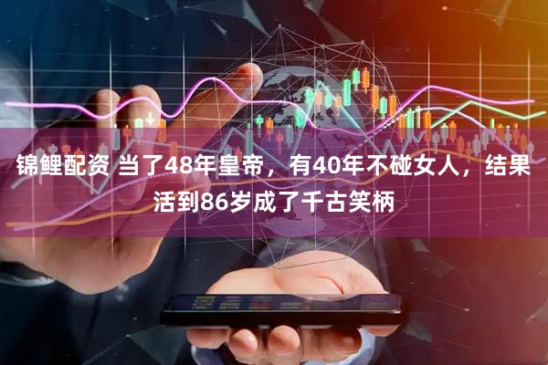 锦鲤配资 当了48年皇帝，有40年不碰女人，结果活到86岁成了千古笑柄