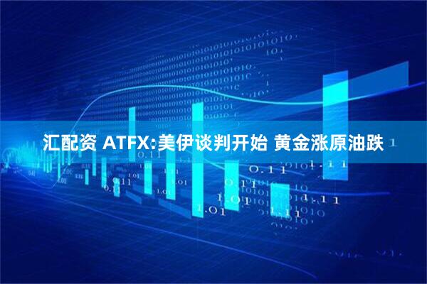 汇配资 ATFX:美伊谈判开始 黄金涨原油跌