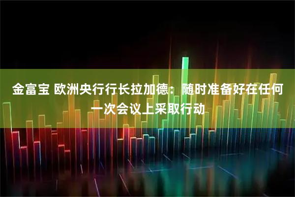 金富宝 欧洲央行行长拉加德：随时准备好在任何一次会议上采取行动