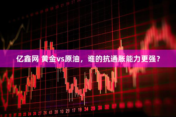 亿鑫网 黄金vs原油，谁的抗通胀能力更强？