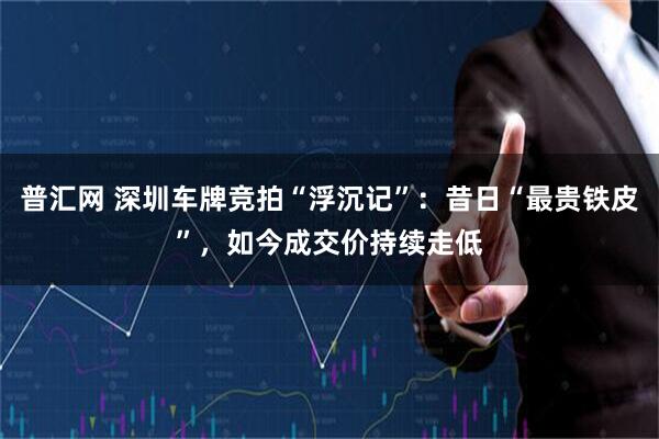 普汇网 深圳车牌竞拍“浮沉记”：昔日“最贵铁皮”，如今成交价持续走低