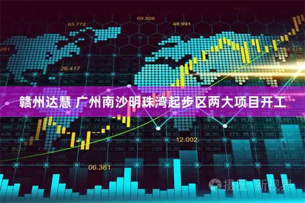 赣州达慧 广州南沙明珠湾起步区两大项目开工
