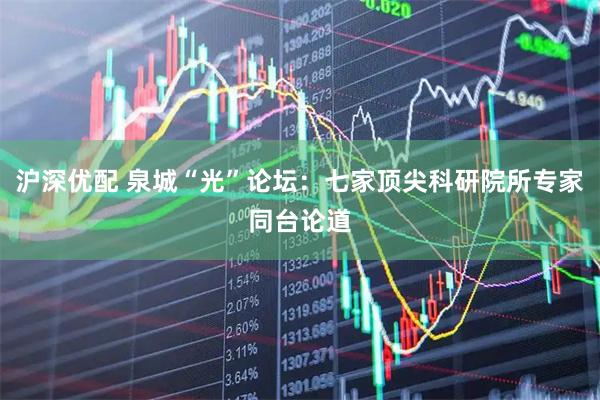 沪深优配 泉城“光”论坛：七家顶尖科研院所专家同台论道