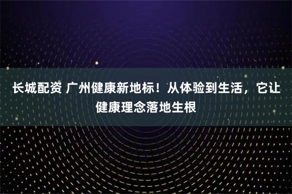 长城配资 广州健康新地标！从体验到生活，它让健康理念落地生根