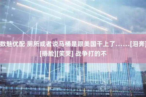 数魅优配 厕所或者说马桶是跟美国干上了……[泪奔][捂脸][笑哭] 战争打的不