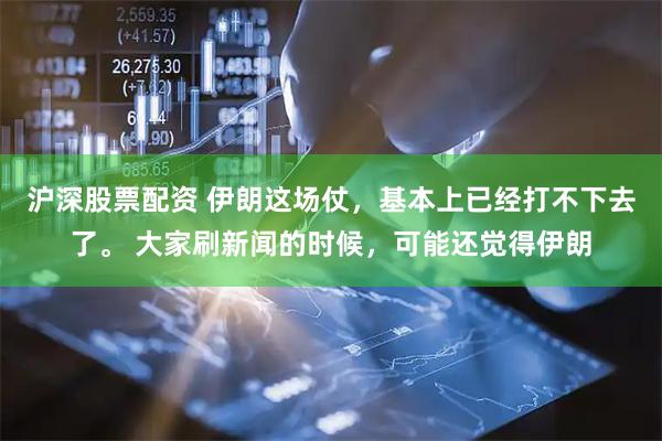 沪深股票配资 伊朗这场仗，基本上已经打不下去了。 大家刷新闻的时候，可能还觉得伊朗