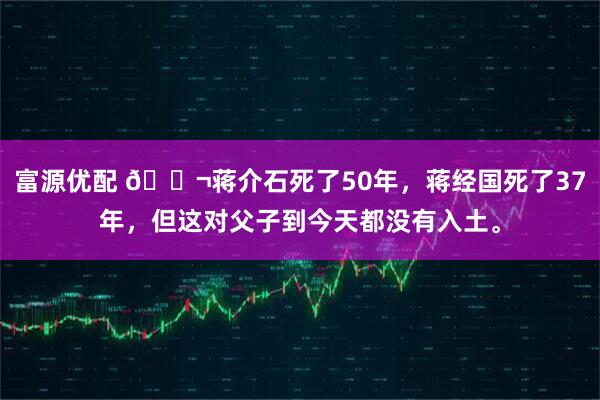 富源优配 🌬蒋介石死了50年，蒋经国死了37年，但这对父子到今天都没有入土。