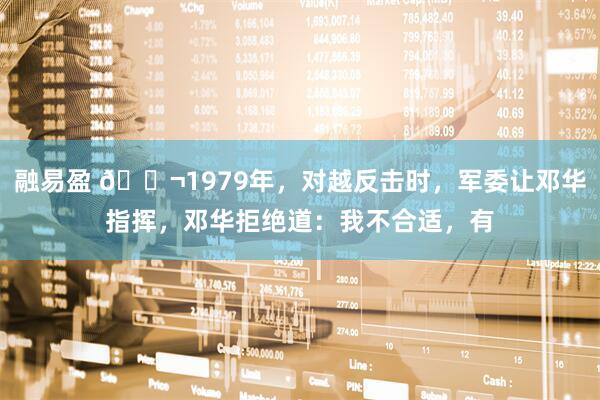 融易盈 🌬1979年，对越反击时，军委让邓华指挥，邓华拒绝道：我不合适，有