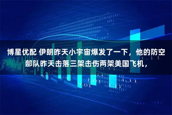 博星优配 伊朗昨天小宇宙爆发了一下，他的防空部队昨天击落三架击伤两架美国飞机，