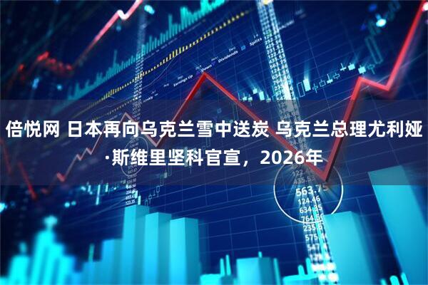 倍悦网 日本再向乌克兰雪中送炭 乌克兰总理尤利娅·斯维里坚科官宣，2026年