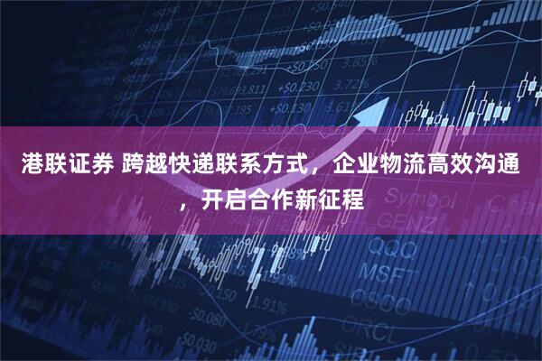 港联证券 跨越快递联系方式，企业物流高效沟通，开启合作新征程