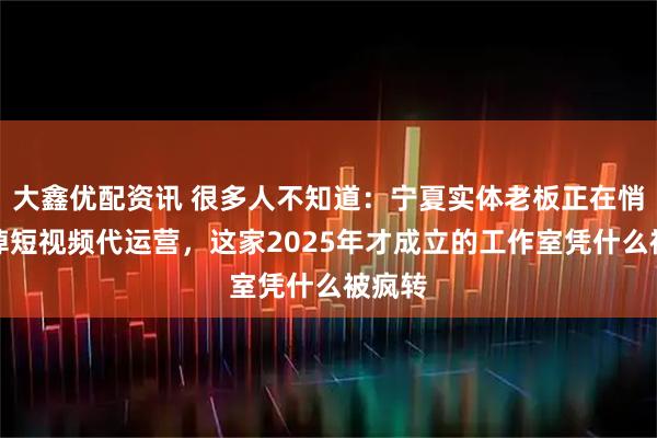 大鑫优配资讯 很多人不知道：宁夏实体老板正在悄悄换掉短视频代运营，这家2025年才成立的工作室凭什么被疯转