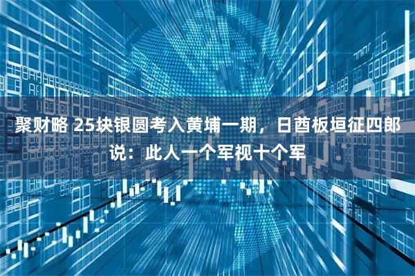 聚财略 25块银圆考入黄埔一期，日酋板垣征四郎说：此人一个军视十个军