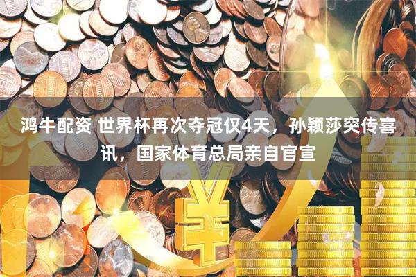 鸿牛配资 世界杯再次夺冠仅4天，孙颖莎突传喜讯，国家体育总局亲自官宣