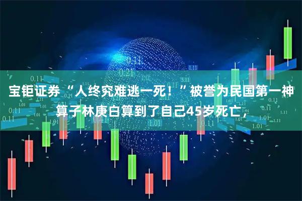 宝钜证券 “人终究难逃一死！”被誉为民国第一神算子林庚白算到了自己45岁死亡，