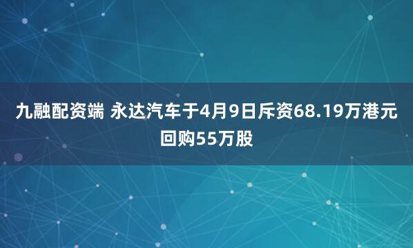 九融配资端 永达汽车于4月9日斥资68.19万港元回购55万股