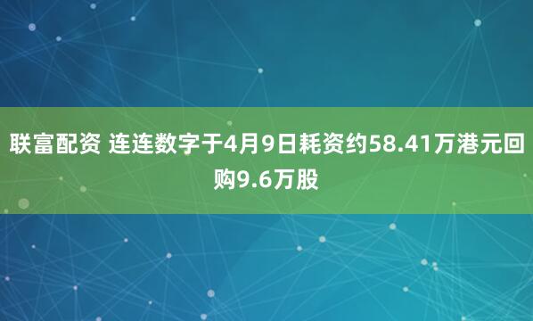 联富配资 连连数字于4月9日耗资约58.41万港元回购9.6万股