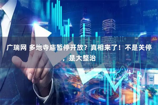 广瑞网 多地寺庙暂停开放？真相来了！不是关停，是大整治