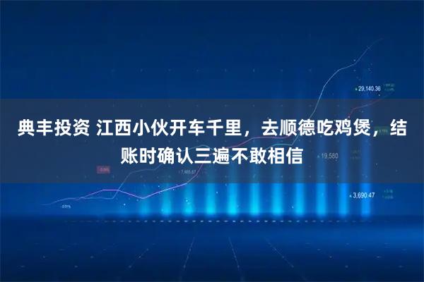 典丰投资 江西小伙开车千里，去顺德吃鸡煲，结账时确认三遍不敢相信