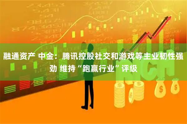 融通资产 中金：腾讯控股社交和游戏等主业韧性强劲 维持“跑赢行业”评级