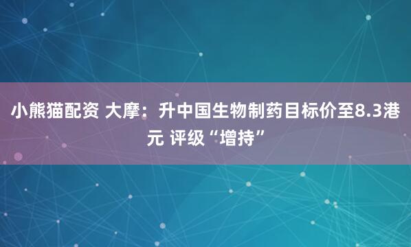 小熊猫配资 大摩：升中国生物制药目标价至8.3港元 评级“增持”