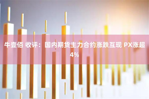 牛壹佰 收评：国内期货主力合约涨跌互现 PX涨超4%
